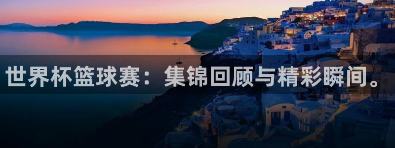 世界杯决赛圈球队：世界杯篮球赛：集锦回顾与精彩瞬间。