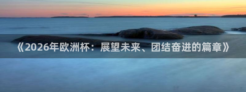 2026世界杯小组赛赛程时间表:《2026年欧洲杯:展望未来、团结奋进的篇章》
