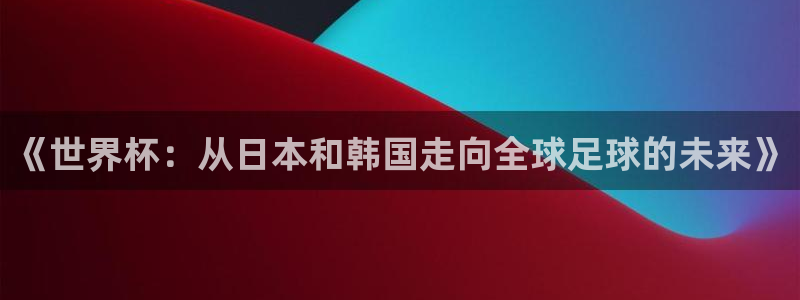 世界杯直播高清:《世界杯:从日本和韩国走向全球足球的未来》